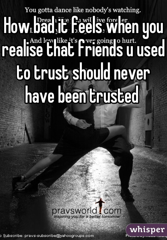 How bad it feels when you realise that friends u used to trust should never have been trusted 