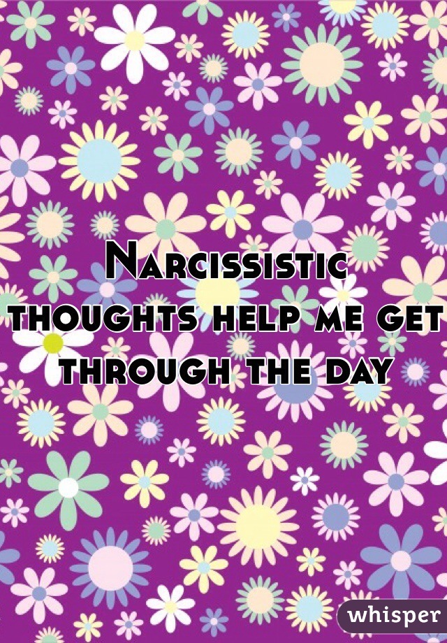 Narcissistic thoughts help me get through the day 