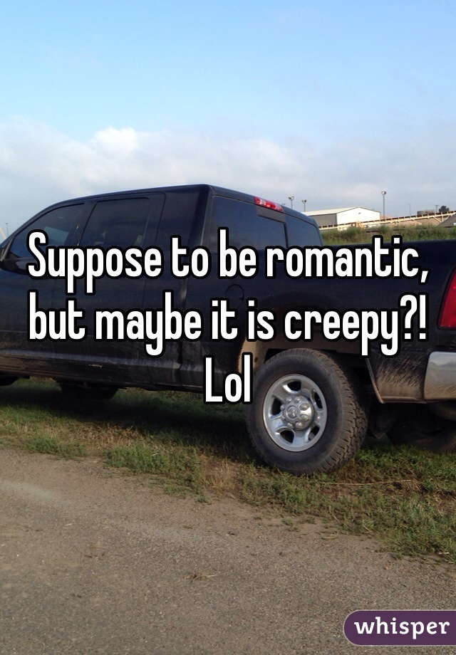 Suppose to be romantic, but maybe it is creepy?! Lol