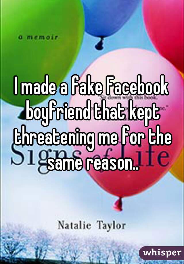 I made a fake Facebook boyfriend that kept threatening me for the same reason..