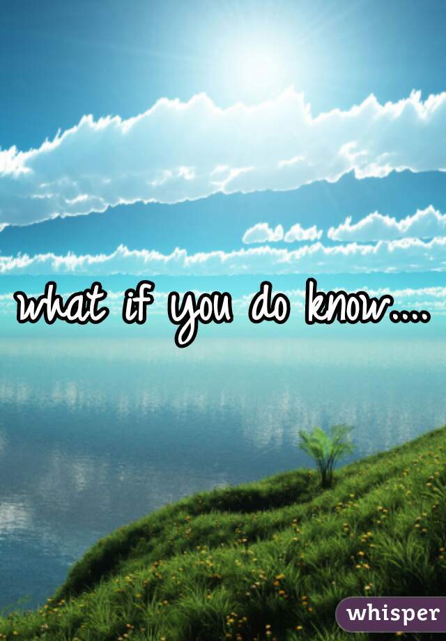 what if you do know....