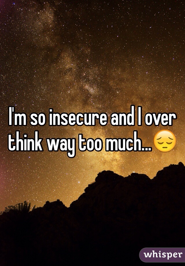 I'm so insecure and I over think way too much...😔