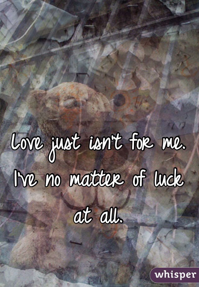 Love just isn't for me. I've no matter of luck at all. 