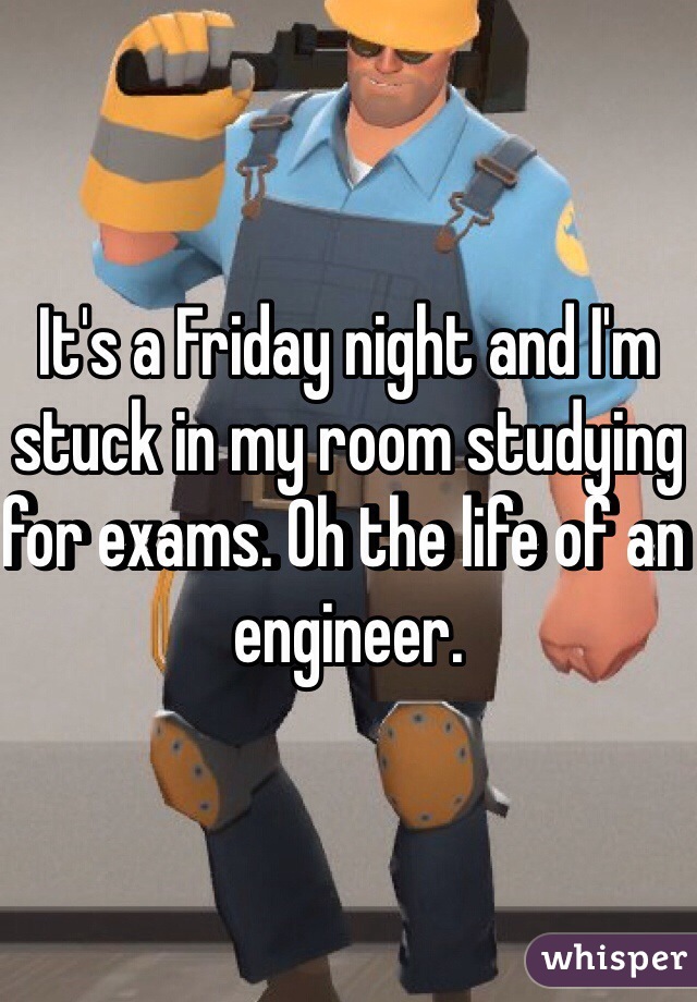 It's a Friday night and I'm stuck in my room studying for exams. Oh the life of an engineer.