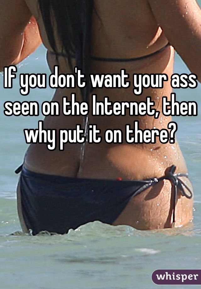If you don't want your ass seen on the Internet, then why put it on there?