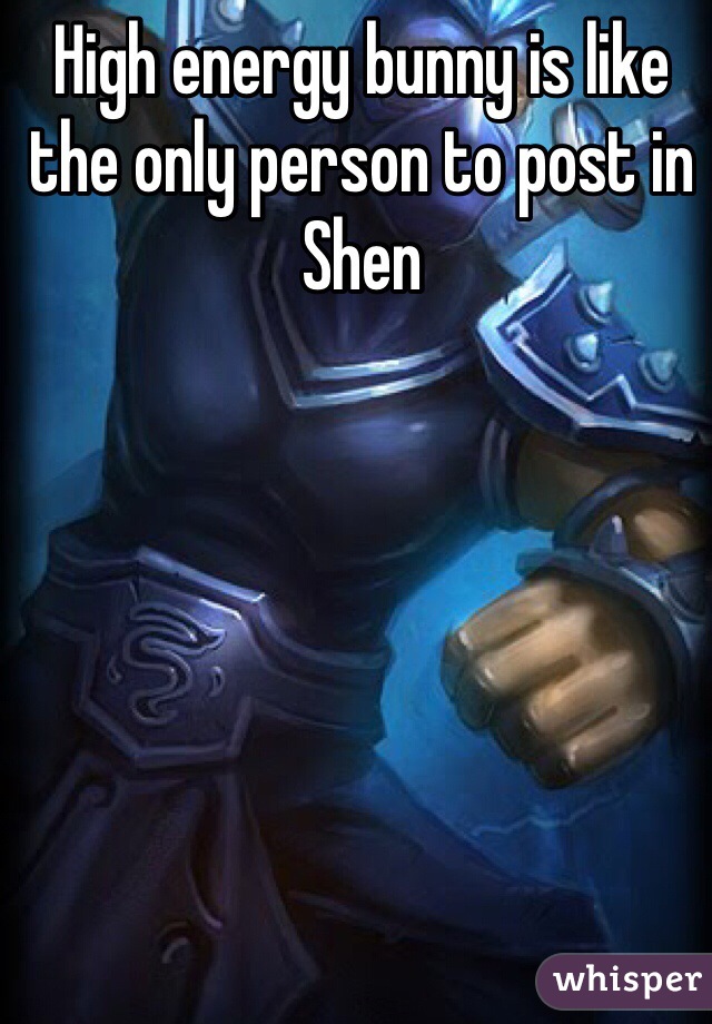 High energy bunny is like the only person to post in Shen