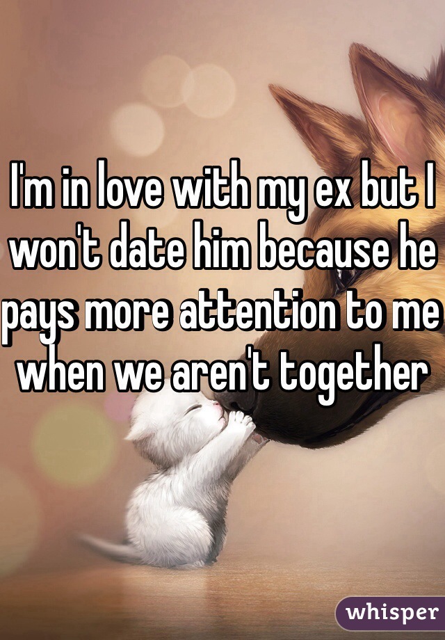 I'm in love with my ex but I won't date him because he pays more attention to me when we aren't together
