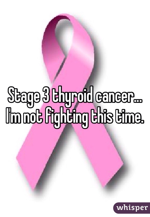 Stage 3 thyroid cancer... I'm not fighting this time.