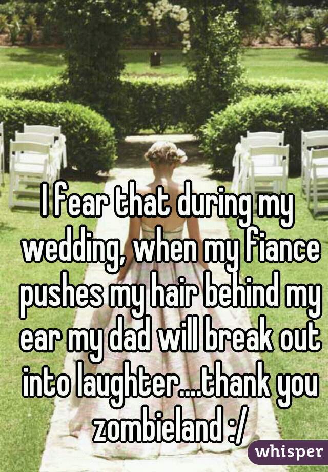 I fear that during my wedding, when my fiance pushes my hair behind my ear my dad will break out into laughter....thank you zombieland :/