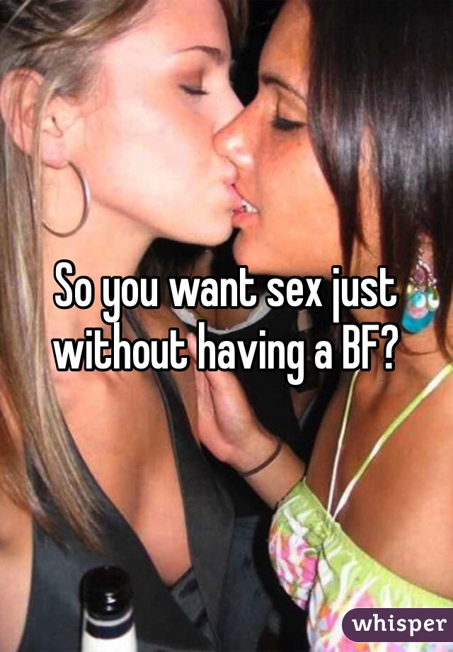 So you want sex just without having a BF?