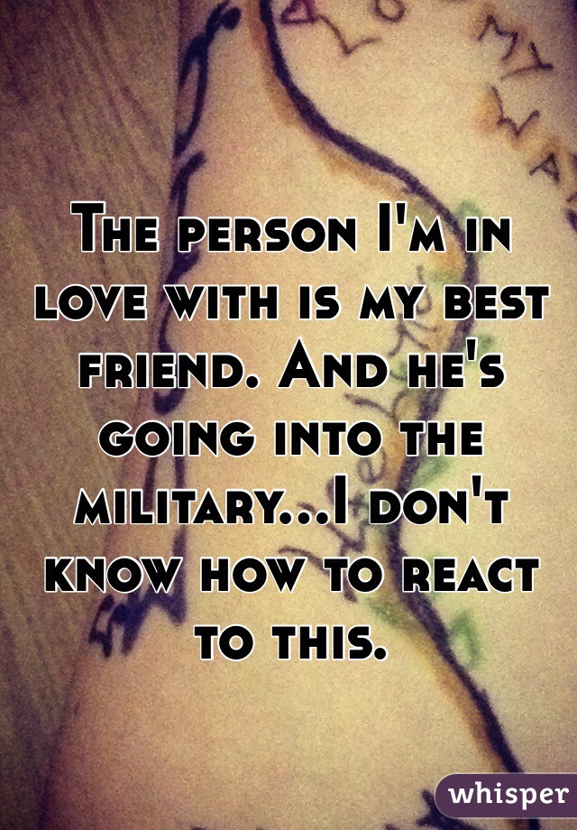 The person I'm in love with is my best friend. And he's going into the military...I don't know how to react to this. 