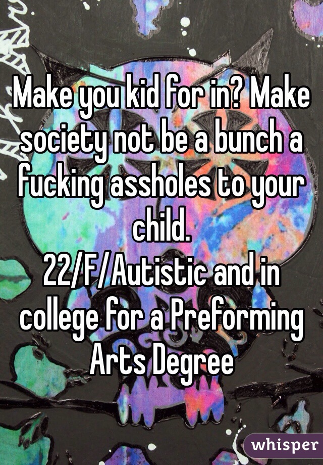Make you kid for in? Make society not be a bunch a fucking assholes to your child.
22/F/Autistic and in college for a Preforming Arts Degree