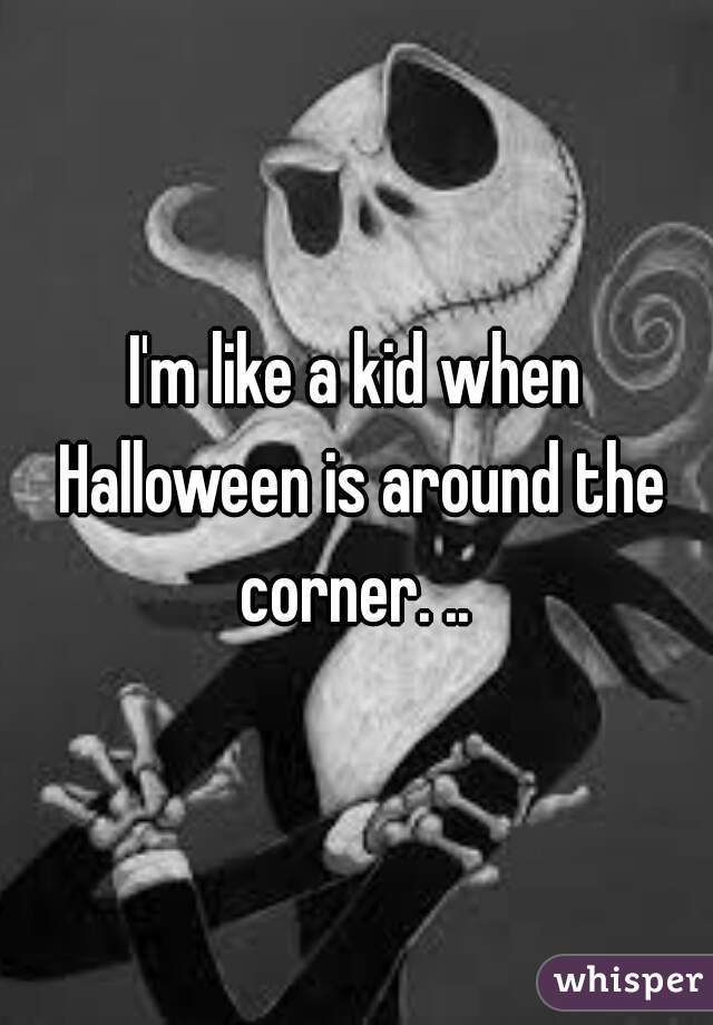 I'm like a kid when Halloween is around the corner. .. 