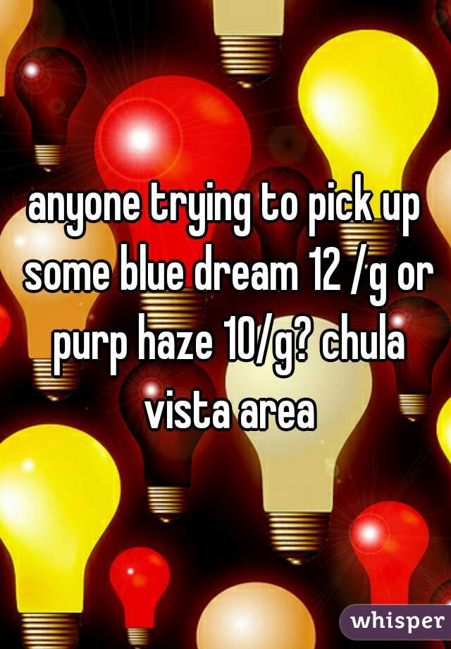 anyone trying to pick up some blue dream 12 /g or purp haze 10/g? chula vista area