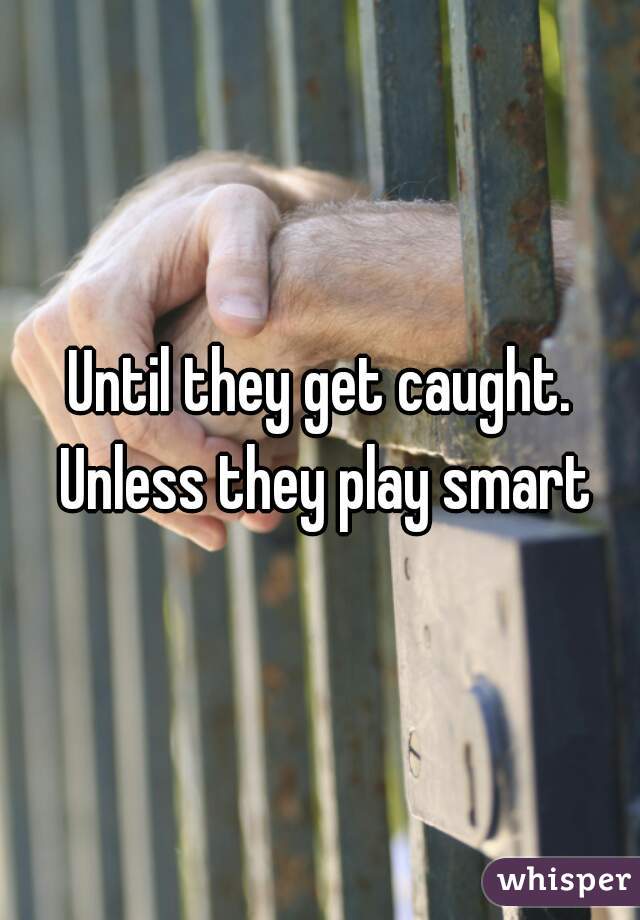 Until they get caught. Unless they play smart