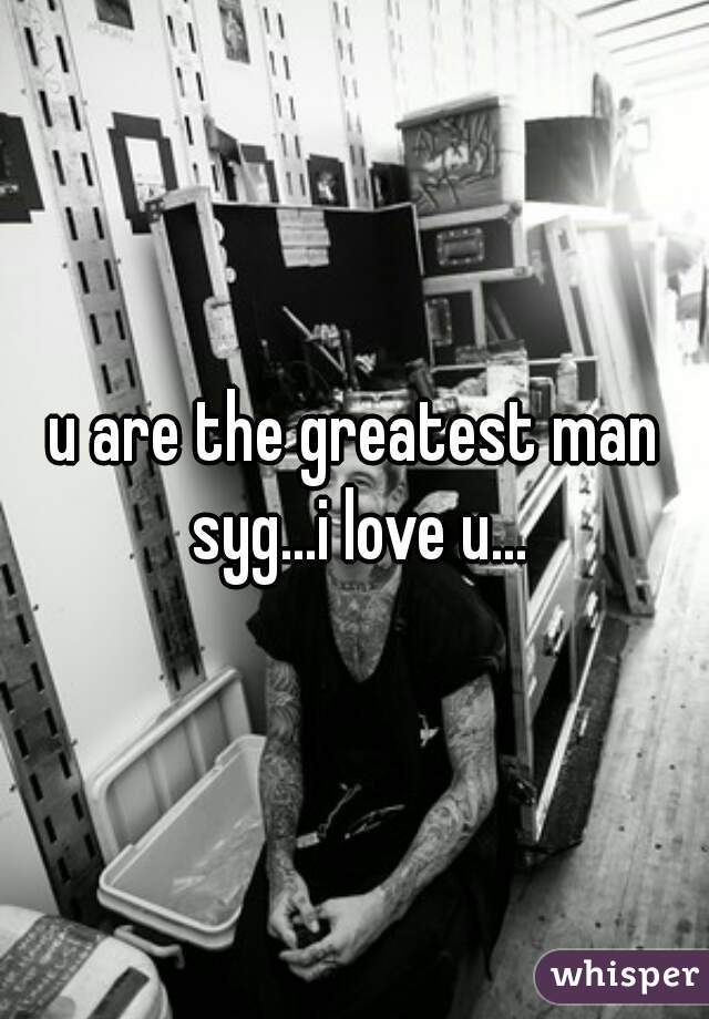 u are the greatest man syg...i love u...