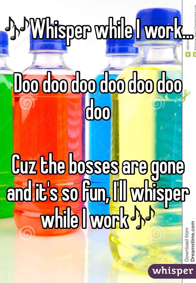 ðŸŽ¶Whisper while I work...

Doo doo doo doo doo doo doo

Cuz the bosses are gone and it's so fun, I'll whisper while I workðŸŽ¶