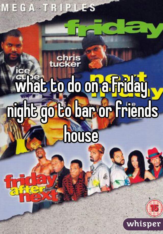 what to do on a Friday night go to bar or friends house 