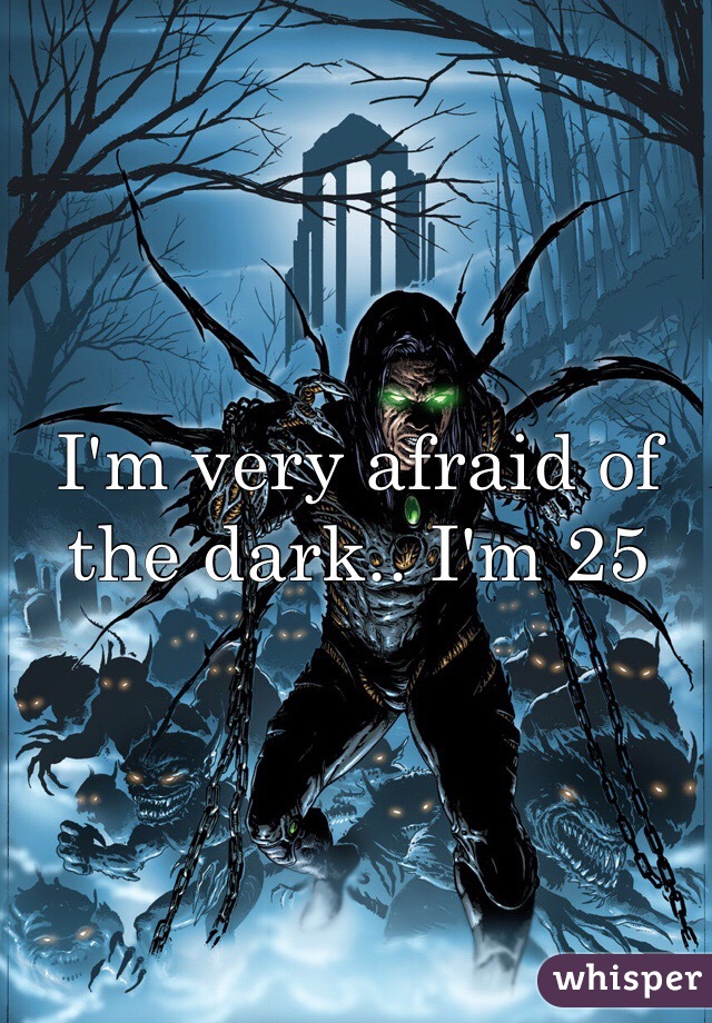 I'm very afraid of the dark.. I'm 25