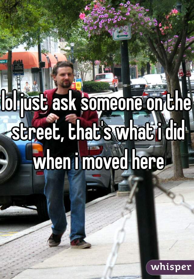 lol just ask someone on the street, that's what i did when i moved here