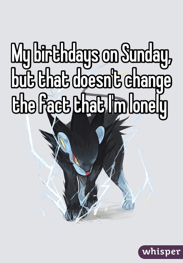 
My birthdays on Sunday, but that doesn't change the fact that I'm lonely 