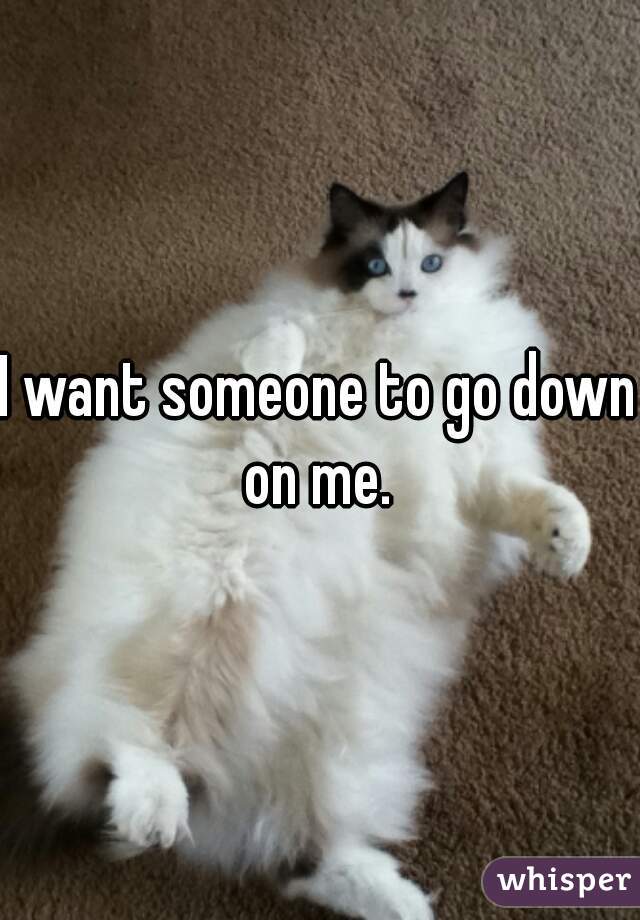 I want someone to go down on me. 