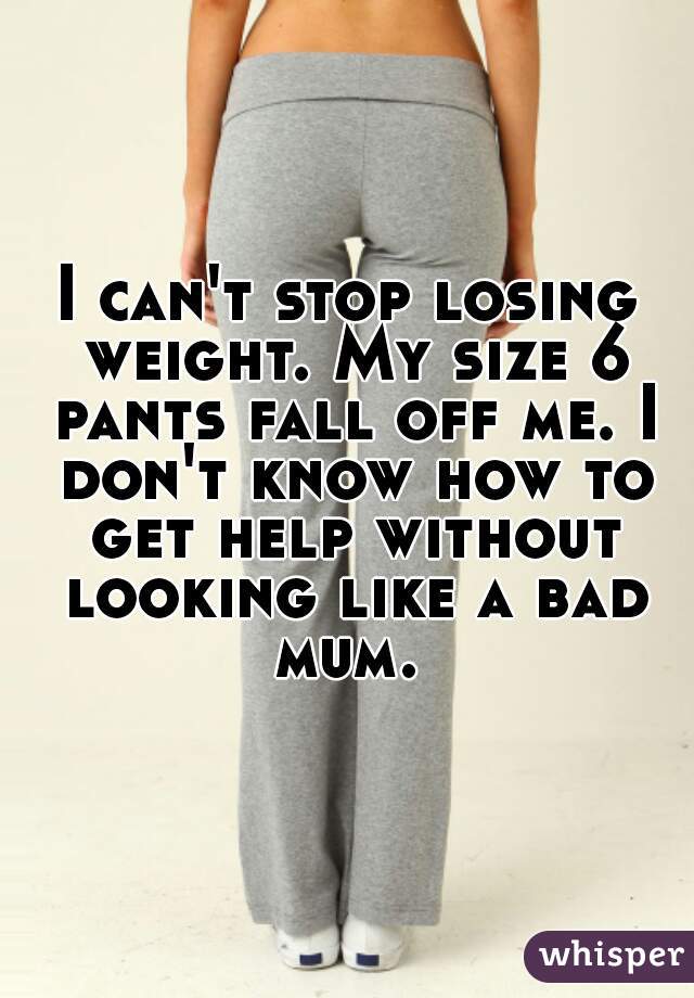 I can't stop losing weight. My size 6 pants fall off me. I don't know how to get help without looking like a bad mum. 