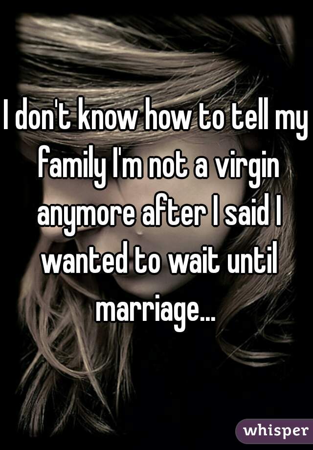 I don't know how to tell my family I'm not a virgin anymore after I said I wanted to wait until marriage... 