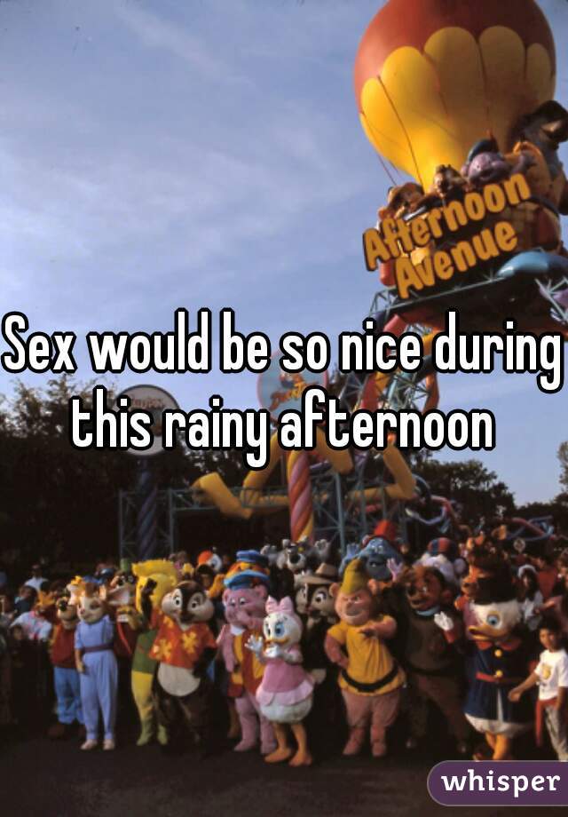 Sex would be so nice during this rainy afternoon 