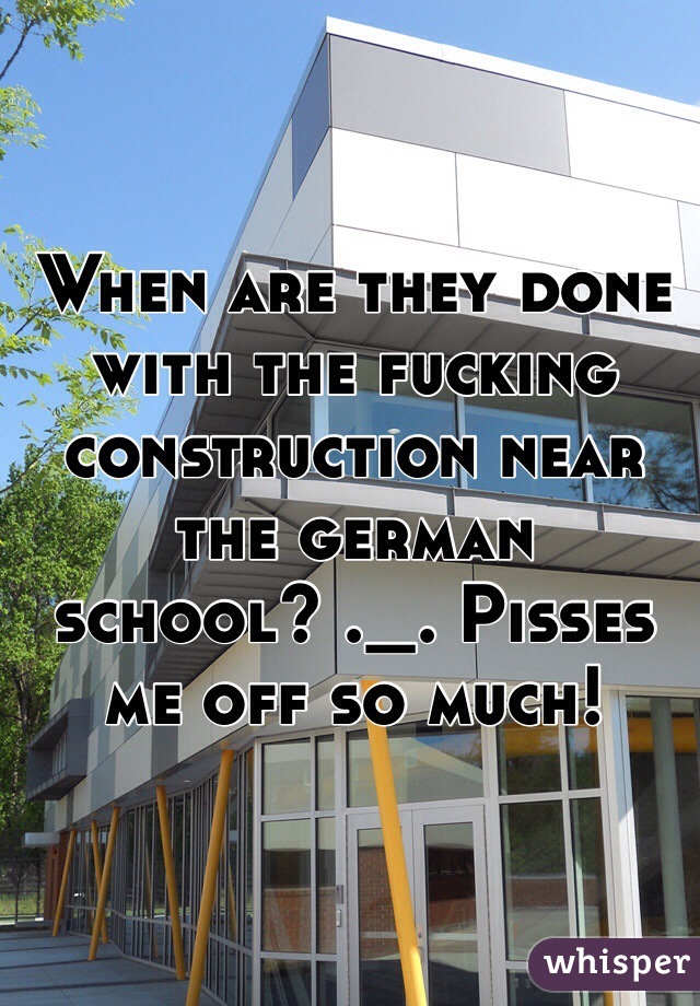 When are they done with the fucking construction near the german school? ._. Pisses me off so much! 