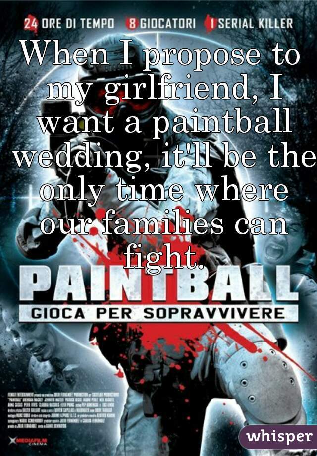When I propose to my girlfriend, I want a paintball wedding, it'll be the only time where our families can fight.