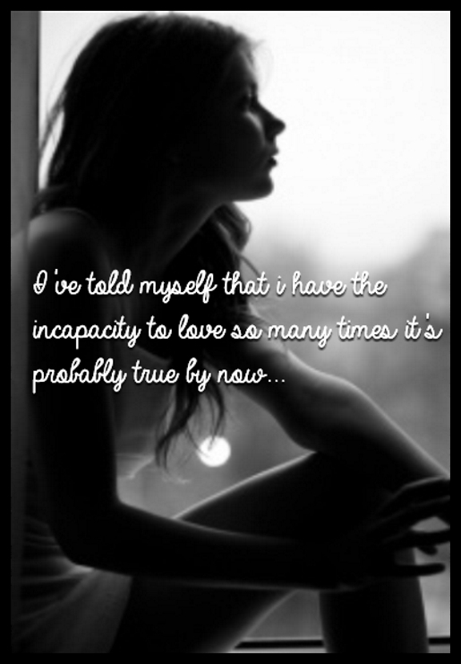 I've told myself that i have the incapacity to love so many times it's probably true by now...
