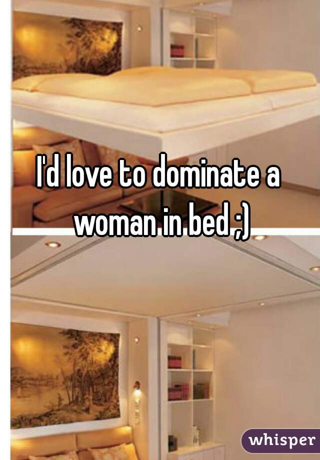I'd love to dominate a woman in bed ;)