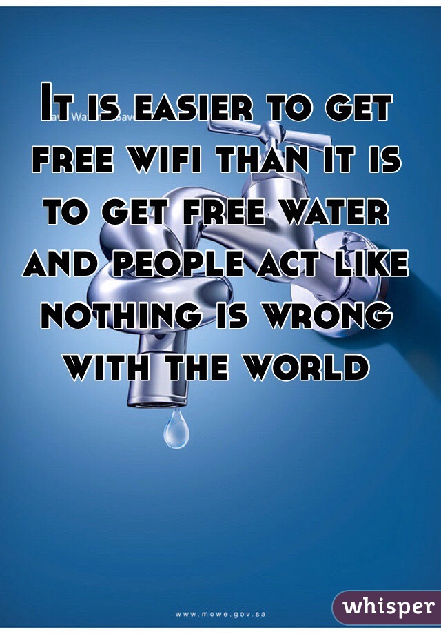 It is easier to get free wifi than it is to get free water and people act like nothing is wrong with the world  