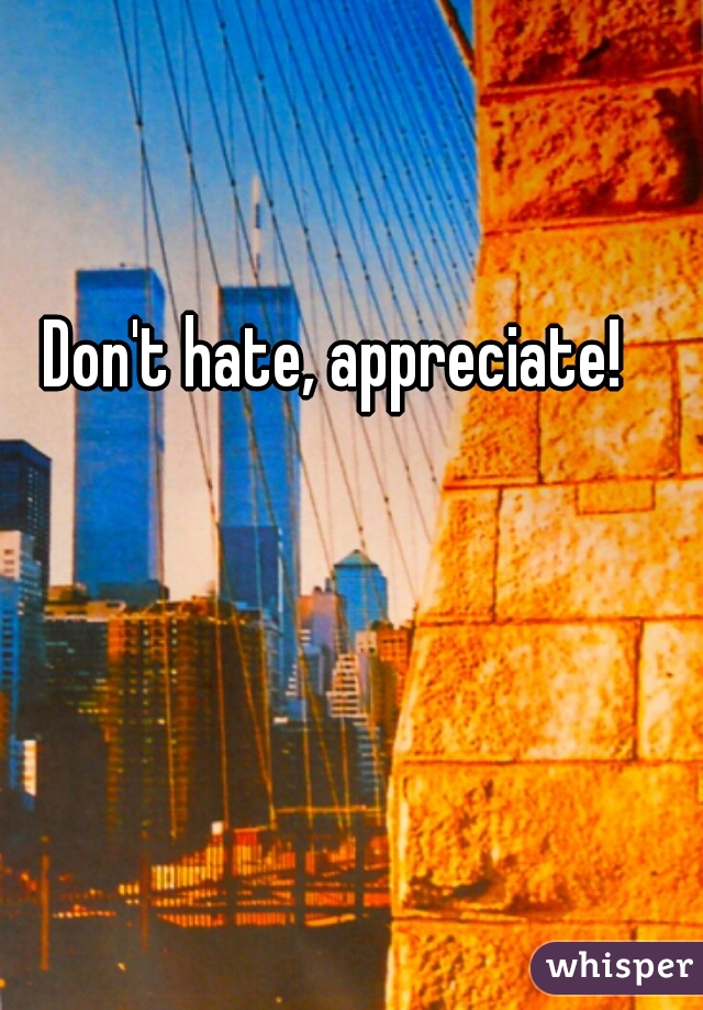 Don't hate, appreciate! 