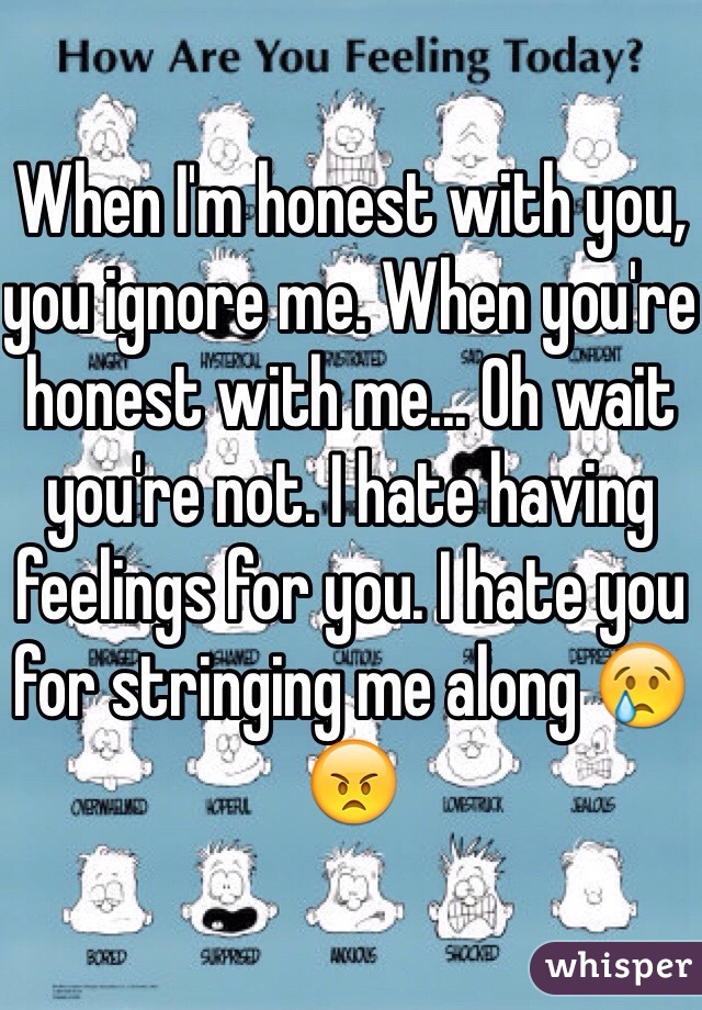 When I'm honest with you, you ignore me. When you're honest with me... Oh wait you're not. I hate having feelings for you. I hate you for stringing me along ðŸ˜¢ðŸ˜ 