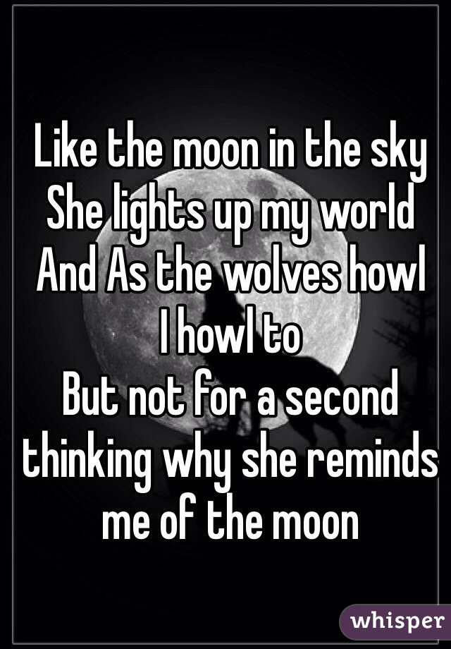 Like the moon in the sky 
She lights up my world 
And As the wolves howl 
I howl to 
But not for a second  thinking why she reminds me of the moon