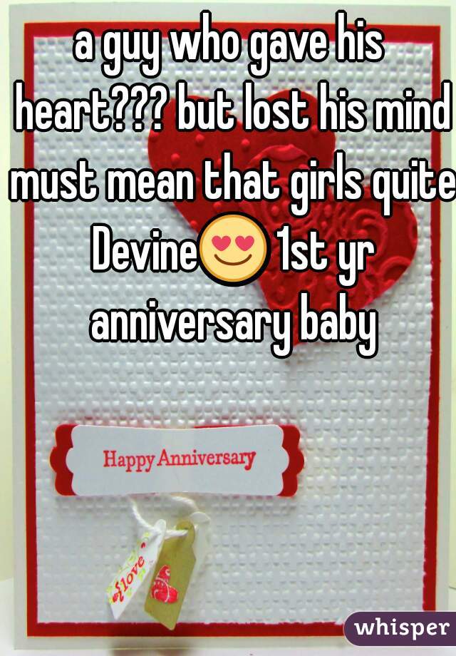 a guy who gave his heart??? but lost his mind must mean that girls quite Devine😍 1st yr anniversary baby