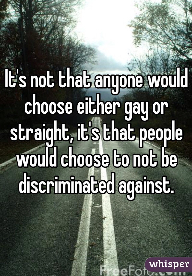 It's not that anyone would choose either gay or straight, it's that people would choose to not be discriminated against.