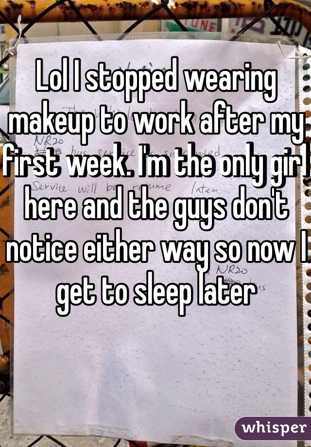 Lol I stopped wearing makeup to work after my first week. I'm the only girl here and the guys don't notice either way so now I get to sleep later 