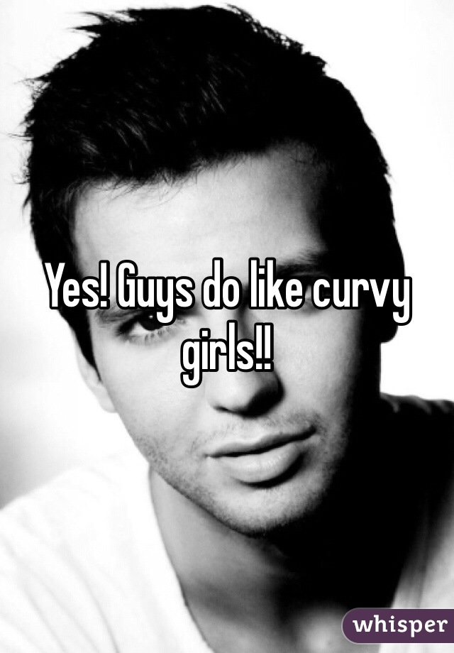 Yes! Guys do like curvy girls!!