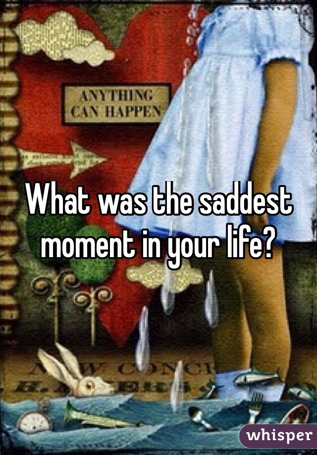 What was the saddest moment in your life?
