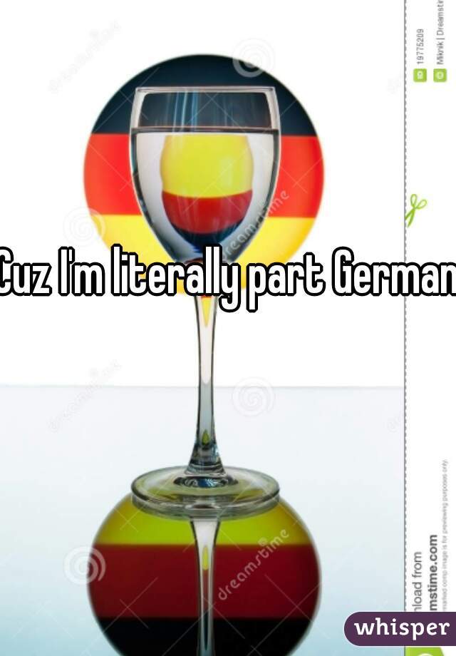 Cuz I'm literally part German  