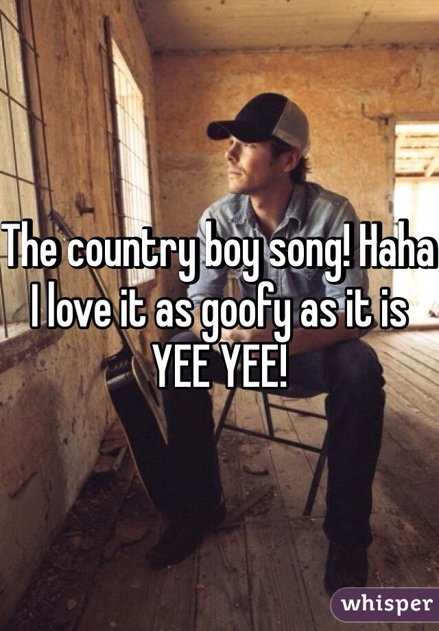 The country boy song! Haha I love it as goofy as it is YEE YEE! 