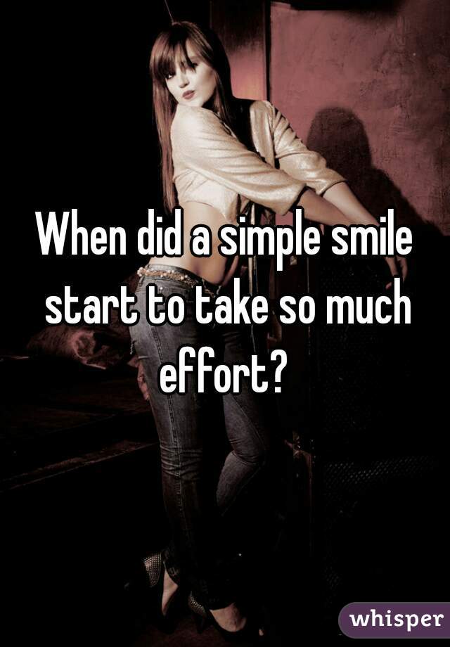 When did a simple smile start to take so much effort? 