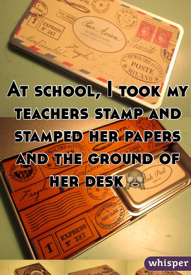 At school, I took my teachers stamp and stamped her papers and the ground of her deskðŸ™ˆ