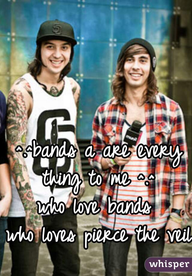 ^.^bands a are every thing to me ^.^ 
who love bands 
who loves pierce the veil 
