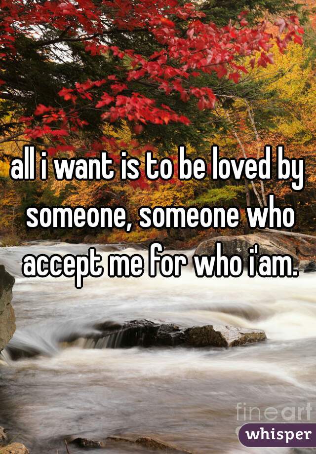 all i want is to be loved by someone, someone who accept me for who i'am.