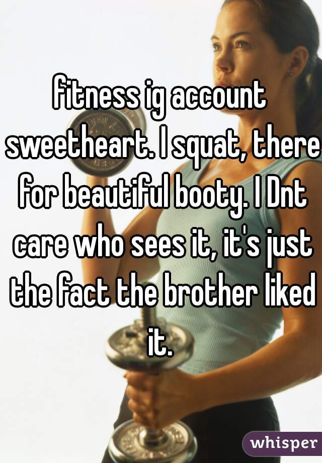 fitness ig account sweetheart. I squat, there for beautiful booty. I Dnt care who sees it, it's just the fact the brother liked it. 