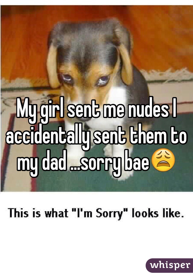 My girl sent me nudes I accidentally sent them to my dad ...sorry baeðŸ˜©